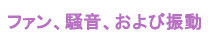 ファン、騒音、および振動